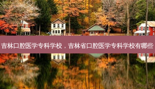 吉林口腔医学专科学校,吉林省口腔医学专科学校有哪些-第1张图片-容颜讯 吉林口腔医学专科学校,吉林省口腔医学专科学校有哪些-第1张图片-容颜讯