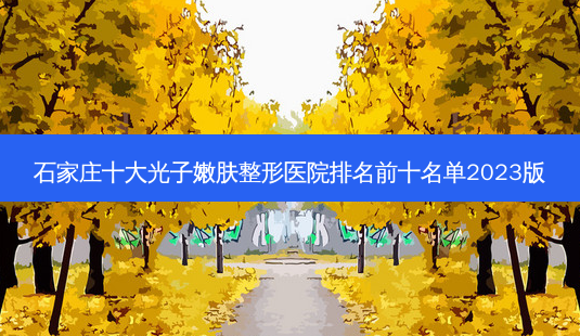 石家庄十大光子嫩肤整形医院排名前十名单2023版-第1张图片-容颜讯 石家庄十大光子嫩肤整形医院排名前十名单2023版-第1张图片-容颜讯