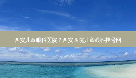 西安儿童眼科医院?西安四院儿童眼科挂号网-第1张图片-容颜讯 西安儿童眼科医院?西安四院儿童眼科挂号网-第1张图片-容颜讯