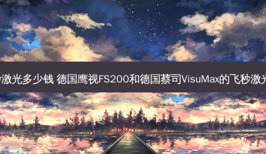 fs200飞秒激光多少钱 德国鹰视FS200和德国蔡司VisuMax的飞秒激光哪一个好-第1张图片-容颜讯