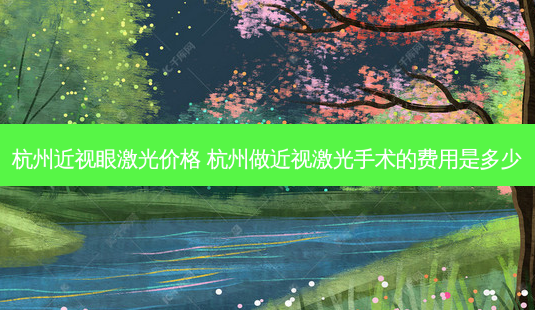 杭州近视眼激光价格 杭州做近视激光手术的费用是多少-第1张图片-容颜讯 杭州近视眼激光价格 杭州做近视激光手术的费用是多少-第1张图片-容颜讯