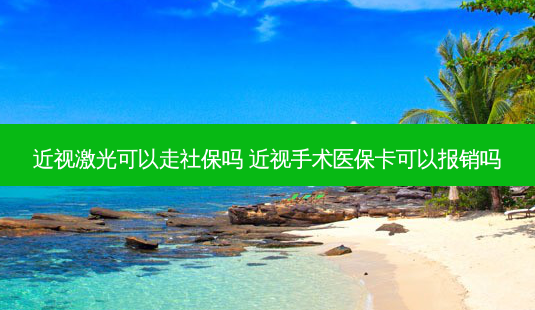 近视激光可以走社保吗 近视手术医保卡可以报销吗-第1张图片-容颜讯