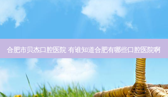 合肥市贝杰口腔医院 有谁知道合肥有哪些口腔医院啊-第1张图片-容颜讯 合肥市贝杰口腔医院 有谁知道合肥有哪些口腔医院啊-第1张图片-容颜讯