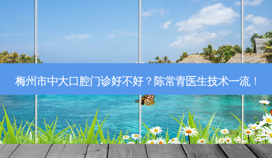 梅州市中大口腔门诊好不好？陈常青医生技术！-第1张图片-容颜讯