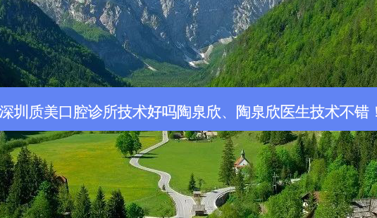 深圳质美口腔诊所技术好吗陶泉欣、陶泉欣医生技术不错!-第1张图片-容颜讯 深圳质美口腔诊所技术好吗陶泉欣、陶泉欣医生技术不错!-第1张图片-容颜讯