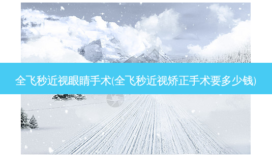 全飞秒近视眼睛手术(全飞秒近视矫正手术要多少钱)-第1张图片-容颜讯