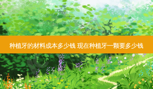 种植牙的材料成本多少钱 现在种植牙一颗要多少钱-第1张图片-容颜讯