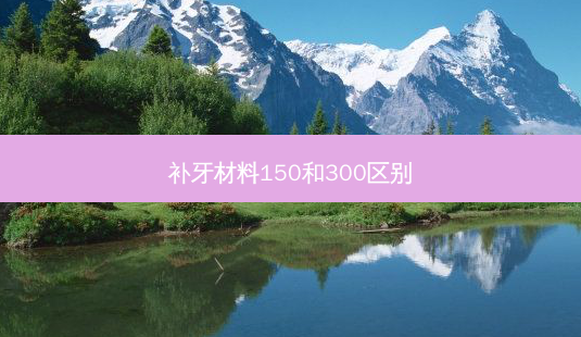 补牙材料150和300区别-第1张图片-容颜讯 补牙材料150和300区别-第1张图片-容颜讯