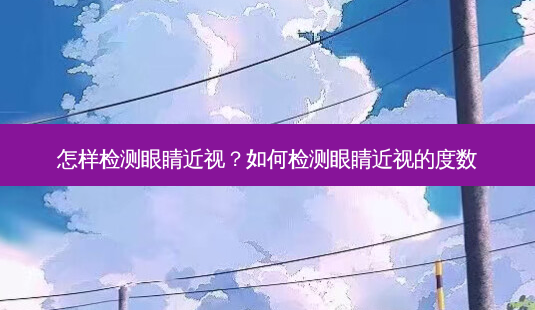 怎样检测眼睛近视?如何检测眼睛近视的度数-第1张图片-容颜讯 怎样检测眼睛近视?如何检测眼睛近视的度数-第1张图片-容颜讯