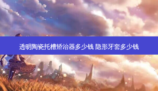 透明陶瓷托槽矫治器多少钱 隐形牙套多少钱-第1张图片-容颜讯 透明陶瓷托槽矫治器多少钱 隐形牙套多少钱-第1张图片-容颜讯