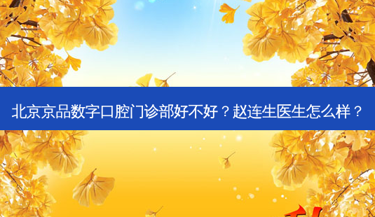 北京京品数字口腔门诊部好不好?赵连生医生怎么样?-第1张图片-容颜讯 北京京品数字口腔门诊部好不好?赵连生医生怎么样?-第1张图片-容颜讯