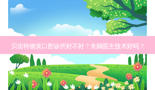 贝齿特微笑口腔诊所好不好？朱鶄医生技术好吗？-第1张图片-容颜讯