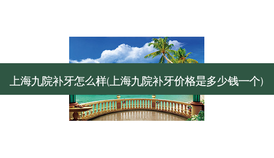 上海九院补牙怎么样(上海九院补牙价格是多少钱一个)-第1张图片-容颜讯 上海九院补牙怎么样(上海九院补牙价格是多少钱一个)-第1张图片-容颜讯