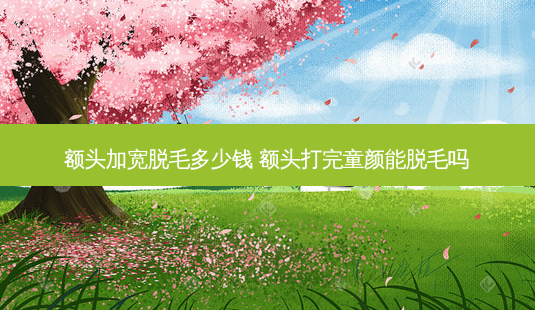 额头加宽脱毛多少钱 额头打完童颜能脱毛吗-第1张图片-容颜讯