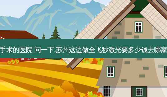 苏州激光飞秒手术的医院 问一下,苏州这边做全飞秒激光要多少钱去哪家医院做比较好-第1张图片-容颜讯
