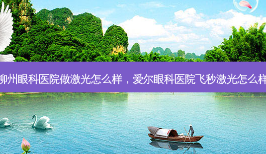 柳州眼科医院做激光怎么样，爱尔眼科医院飞秒激光怎么样-第1张图片-容颜讯