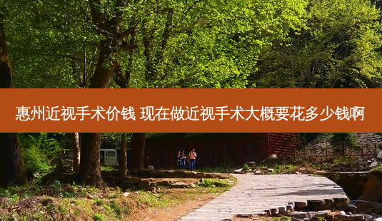 惠州近视手术价钱 现在做近视手术大概要花多少钱啊-第1张图片-容颜讯