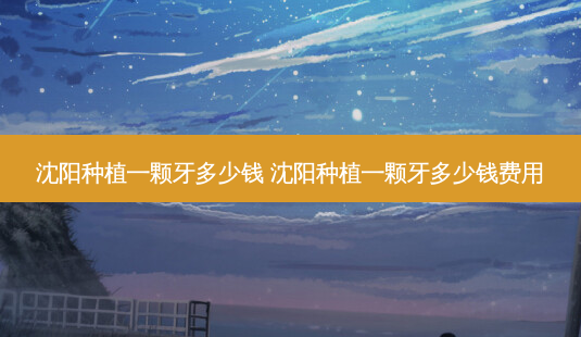 沈阳种植一颗牙多少钱 沈阳种植一颗牙多少钱费用-第1张图片-容颜讯 沈阳种植一颗牙多少钱 沈阳种植一颗牙多少钱费用-第1张图片-容颜讯