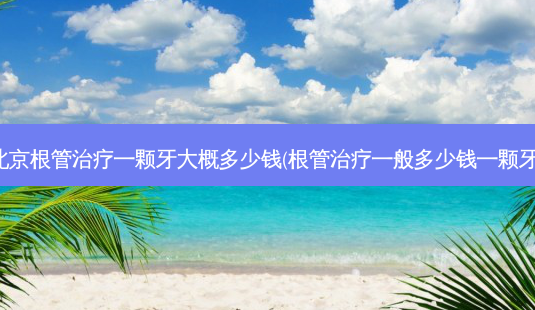 北京根管一颗牙大概多少钱(根管一般多少钱一颗牙)-第1张图片-容颜讯 北京根管一颗牙大概多少钱(根管一般多少钱一颗牙)-第1张图片-容颜讯