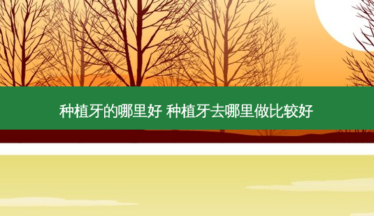 种植牙的哪里好 种植牙去哪里做比较好-第1张图片-容颜讯