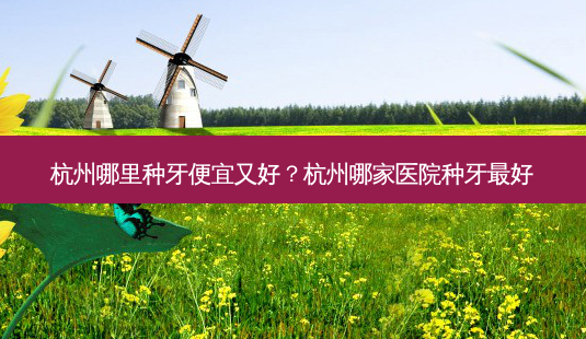 杭州哪里种牙便宜又好?杭州哪家医院种牙好-第1张图片-容颜讯 杭州哪里种牙便宜又好?杭州哪家医院种牙好-第1张图片-容颜讯