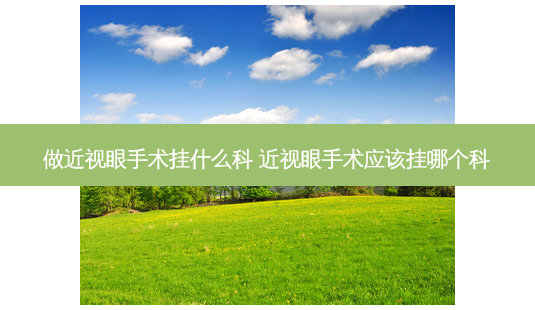 做近视眼手术挂什么科 近视眼手术应该挂哪个科-第1张图片-容颜讯
