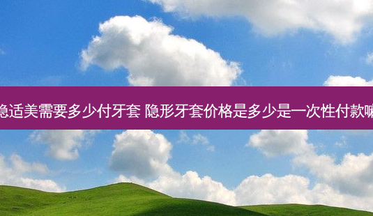 隐适美需要多少付牙套 隐形牙套价格是多少是一次性付款嘛-第1张图片-容颜讯