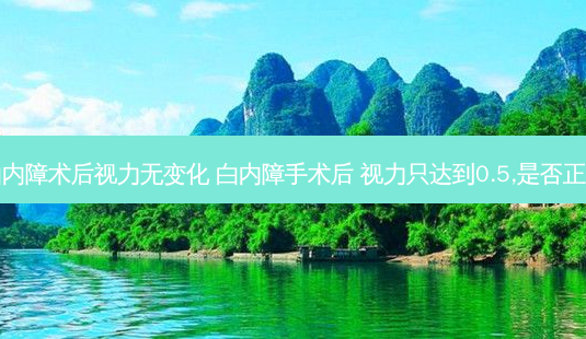 白内障术后视力无变化 白内障手术后 视力只达到0.5,是否正常-第1张图片-容颜讯