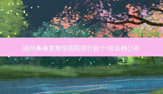 温州鼻修复整形医院排行前十!排名榜公布-第1张图片-容颜讯 温州鼻修复整形医院排行前十!排名榜公布-第1张图片-容颜讯