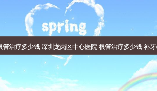 深圳医院做根管多少钱 深圳龙岗区中心医院 根管多少钱 补牙(一般材料)呢-第1张图片-容颜讯 深圳医院做根管多少钱 深圳龙岗区中心医院 根管多少钱 补牙(一般材料)呢-第1张图片-容颜讯