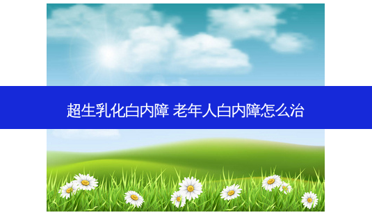 超生乳化白内障 老年人白内障怎么治-第1张图片-容颜讯 超生乳化白内障 老年人白内障怎么治-第1张图片-容颜讯