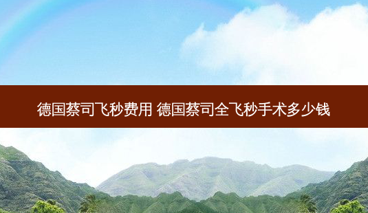 德国蔡司飞秒费用 德国蔡司全飞秒手术多少钱-第1张图片-容颜讯