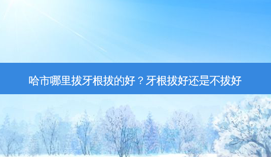 哈市哪里拔牙根拔的好?牙根拔好还是不拔好-第1张图片-容颜讯 哈市哪里拔牙根拔的好?牙根拔好还是不拔好-第1张图片-容颜讯