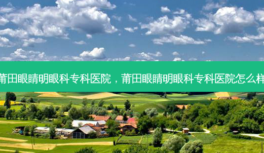 莆田眼睛明眼科专科医院,莆田眼睛明眼科专科医院怎么样-第1张图片-容颜讯 莆田眼睛明眼科专科医院,莆田眼睛明眼科专科医院怎么样-第1张图片-容颜讯