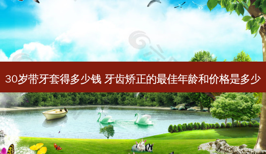 30岁带牙套得多少钱 牙齿矫正的佳年龄和价格是多少-第1张图片-容颜讯 30岁带牙套得多少钱 牙齿矫正的佳年龄和价格是多少-第1张图片-容颜讯