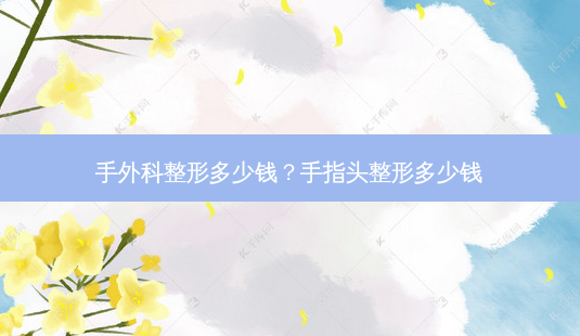 手外科整形多少钱？手指头整形多少钱-第1张图片-容颜讯