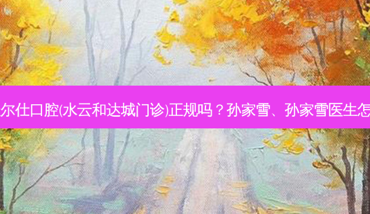 杭州佳尔仕口腔(水云和达城门诊)正规吗？孙家雪、孙家雪医生怎么样？-第1张图片-容颜讯