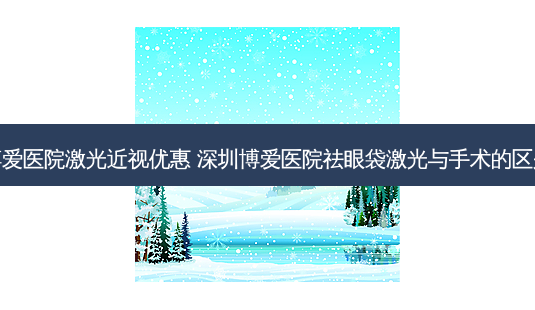 博爱医院激光近视优惠 深圳博爱医院祛眼袋激光与手术的区别-第1张图片-容颜讯