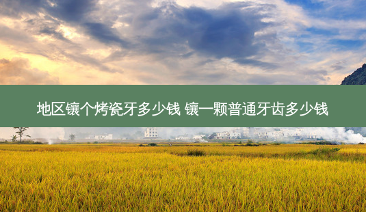 地区镶个烤瓷牙多少钱 镶一颗普通牙齿多少钱-第1张图片-容颜讯 地区镶个烤瓷牙多少钱 镶一颗普通牙齿多少钱-第1张图片-容颜讯