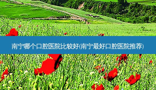 南宁哪个口腔医院比较好(南宁好口腔医院推荐)-第1张图片-容颜讯 南宁哪个口腔医院比较好(南宁好口腔医院推荐)-第1张图片-容颜讯