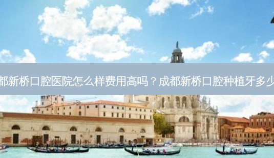 成都新桥口腔医院怎么样费用高吗?成都新桥口腔种植牙多少钱-第1张图片-容颜讯 成都新桥口腔医院怎么样费用高吗?成都新桥口腔种植牙多少钱-第1张图片-容颜讯