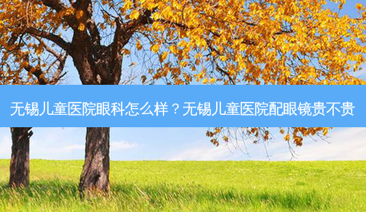无锡儿童医院眼科怎么样?无锡儿童医院配眼镜贵不贵-第1张图片-容颜讯 无锡儿童医院眼科怎么样?无锡儿童医院配眼镜贵不贵-第1张图片-容颜讯