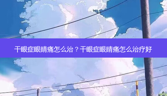 干眼症眼睛痛怎么治？干眼症眼睛痛怎么好-第1张图片-容颜讯