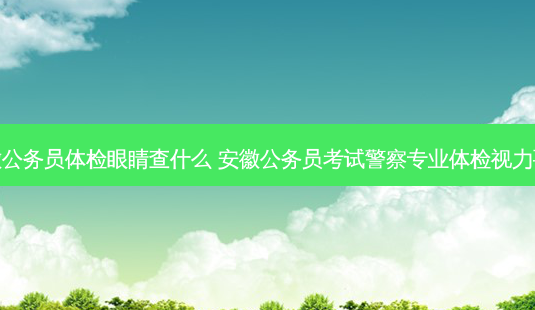 安徽公务员体检眼睛查什么 安徽公务员考试警察专业体检视力要求-第1张图片-容颜讯