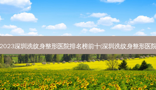 2023深圳洗纹身整形医院排名榜前十(深圳洗纹身整形医院-第1张图片-容颜讯 2023深圳洗纹身整形医院排名榜前十(深圳洗纹身整形医院-第1张图片-容颜讯