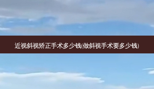 近视斜视矫正手术多少钱(做斜视手术要多少钱)-第1张图片-容颜讯