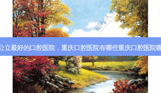 重庆公立好的口腔医院,重庆口腔医院有哪些重庆口腔医院哪家好-第1张图片-容颜讯 重庆公立好的口腔医院,重庆口腔医院有哪些重庆口腔医院哪家好-第1张图片-容颜讯
