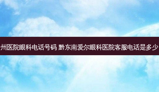 州医院眼科 *** 号码 黔东南爱尔眼科医院客服 *** 是多少-第1张图片-容颜讯 州医院眼科 *** 号码 黔东南爱尔眼科医院客服 *** 是多少-第1张图片-容颜讯