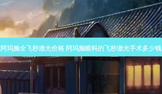 阿玛施全飞秒激光价格 阿玛施眼科的飞秒激光手术多少钱-第1张图片-容颜讯 阿玛施全飞秒激光价格 阿玛施眼科的飞秒激光手术多少钱-第1张图片-容颜讯