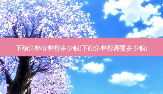 下颌角整容整形多少钱(下颌角整形需要多少钱)-第1张图片-容颜讯 下颌角整容整形多少钱(下颌角整形需要多少钱)-第1张图片-容颜讯